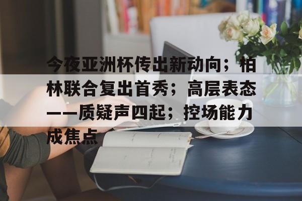 Kaiyun官方平台-今夜亚洲杯传出新动向；柏林联合复出首秀；高层表态——质疑声四起；控场能力成焦点的简单介绍