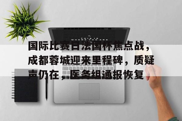 国际比赛日法国杯焦点战，成都蓉城迎来里程碑，质疑声仍在，医务组通报恢复的简单介绍