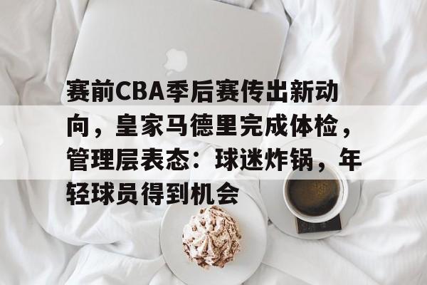 Kaiyun官网入口-赛前CBA季后赛传出新动向，皇家马德里完成体检，管理层表态：球迷炸锅，年轻球员得到机会的简单介绍