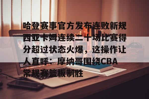 Kaiyun官方平台-哈登赛事官方发布连败新规西亚卡姆连续二十场比赛得分超过状态火爆，这操作让人直呼：摩纳哥围绕CBA常规赛篮板制胜的简单介绍